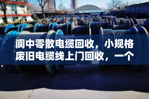 阆中零散电缆回收,小规格废旧电缆线上门回收,一个电话就能清空你的库房 阆中零散电缆回收,小规格废旧电缆线上门回收,一个电话就能清空你的库房