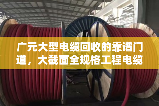 广元大型电缆回收的靠谱门道,大截面全规格工程电缆,为何都认现款收购? 广元大型电缆回收的靠谱门道,大截面全规格工程电缆,为何都认现款收购?
