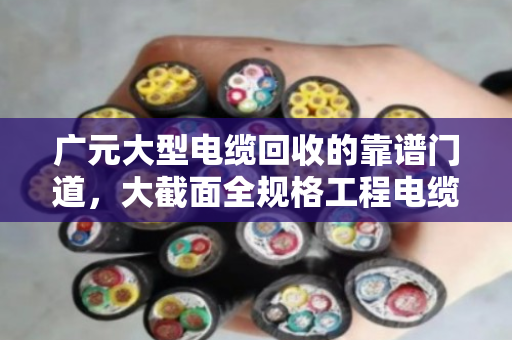 广元大型电缆回收的靠谱门道,大截面全规格工程电缆,为何都认现款收购? 广元大型电缆回收的靠谱门道,大截面全规格工程电缆,为何都认现款收购?