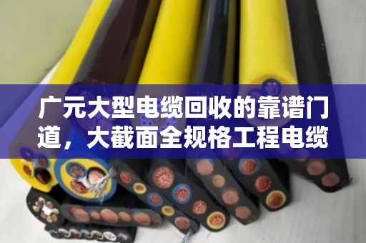 广元大型电缆回收的靠谱门道，大截面全规格工程电缆，为何都认现款收购？