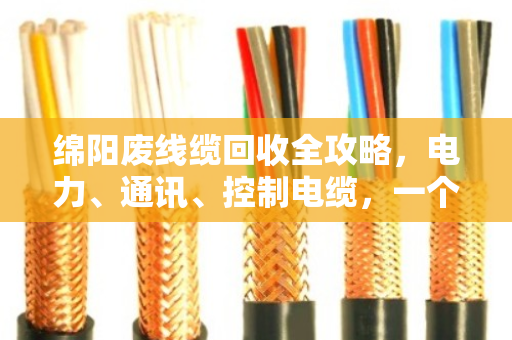 绵阳废线缆回收全攻略，电力、通讯、控制电缆，一个电话上门清运