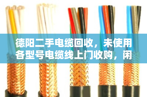 德阳二手电缆回收，未使用各型号电缆线上门收购，闲置变现金别错过