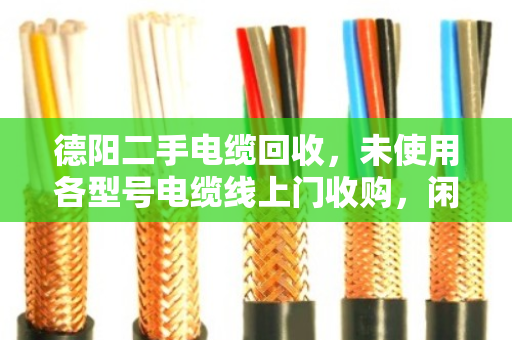 德阳二手电缆回收，未使用各型号电缆线上门收购，闲置变现金别错过