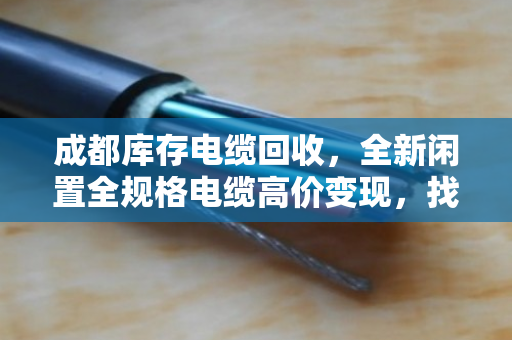 成都库存电缆回收,全新闲置全规格电缆高价变现,找对路子最关键 成都库存电缆回收,全新闲置全规格电缆高价变现,找对路子最关键
