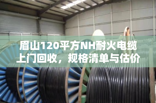 眉山120平方NH耐火电缆上门回收，规格清单与估价逻辑一文讲透