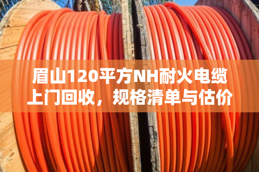 眉山120平方NH耐火电缆上门回收，规格清单与估价逻辑一文讲透
