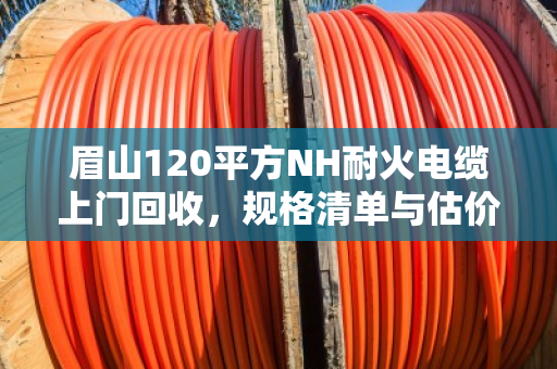眉山120平方NH耐火电缆上门回收，规格清单与估价逻辑一文讲透