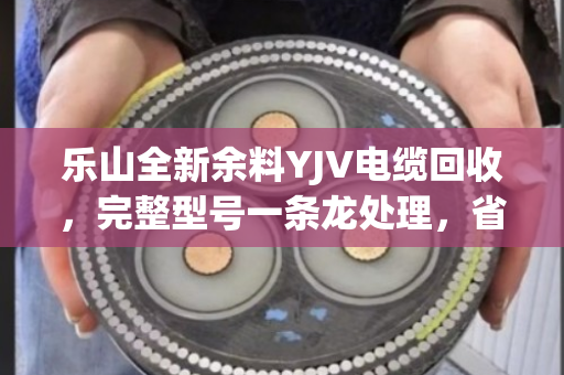 乐山全新余料YJV电缆回收,完整型号一条龙处理,省心又保值 乐山全新余料YJV电缆回收,完整型号一条龙处理,省心又保值