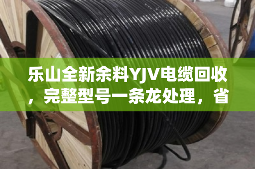 乐山全新余料YJV电缆回收,完整型号一条龙处理,省心又保值 乐山全新余料YJV电缆回收,完整型号一条龙处理,省心又保值