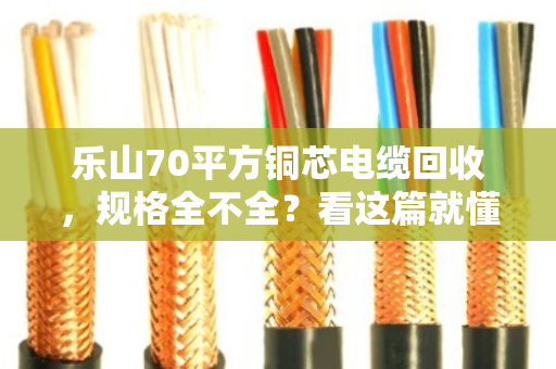乐山70平方铜芯电缆回收，规格全不全？看这篇就懂了