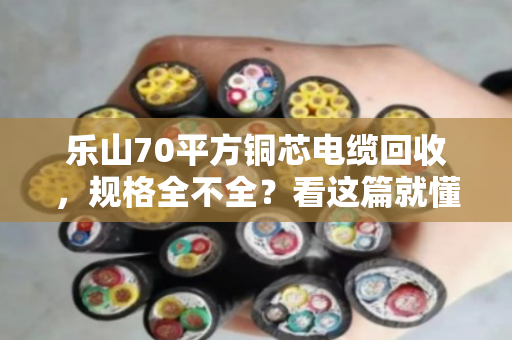 乐山70平方铜芯电缆回收，规格全不全？看这篇就懂了