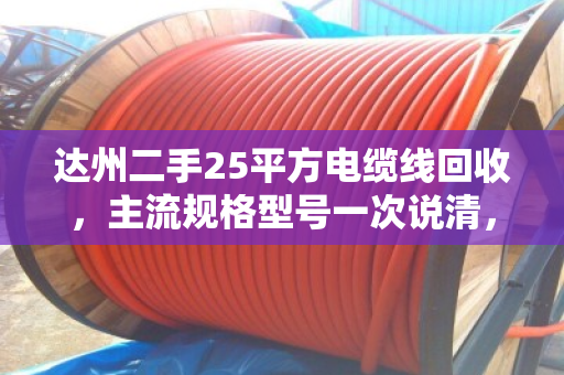 达州二手25平方电缆线回收,主流规格型号一次说清,卖前必看! 达州二手25平方电缆线回收,主流规格型号一次说清,卖前必看!