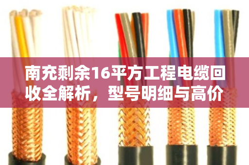 南充剩余16平方工程电缆回收全解析，型号明细与高价变现指南