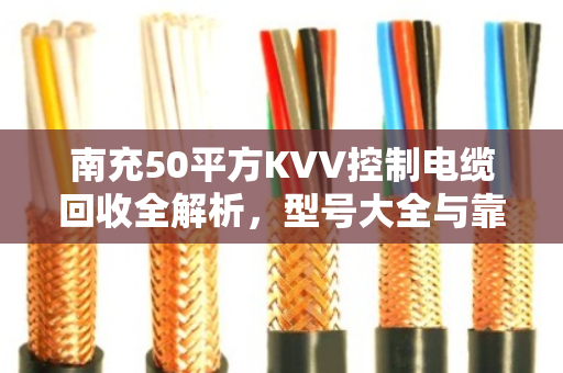 南充50平方KVV控制电缆回收全解析,型号大全与靠谱变现指南 南充50平方KVV控制电缆回收全解析,型号大全与靠谱变现指南