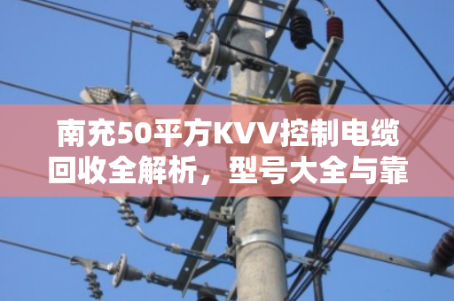 南充50平方KVV控制电缆回收全解析,型号大全与靠谱变现指南 南充50平方KVV控制电缆回收全解析,型号大全与靠谱变现指南
