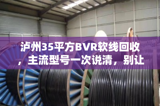 泸州35平方BVR软线回收,主流型号一次说清,别让铜线贱卖 泸州35平方BVR软线回收,主流型号一次说清,别让铜线贱卖