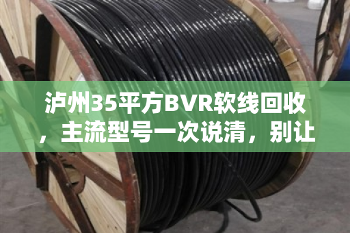 泸州35平方BVR软线回收,主流型号一次说清,别让铜线贱卖 泸州35平方BVR软线回收,主流型号一次说清,别让铜线贱卖