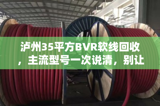 泸州35平方BVR软线回收，主流型号一次说清，别让铜线贱卖