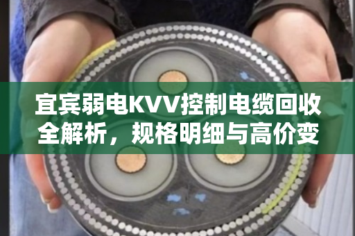 宜宾弱电KVV控制电缆回收全解析，规格明细与高价变现指南
