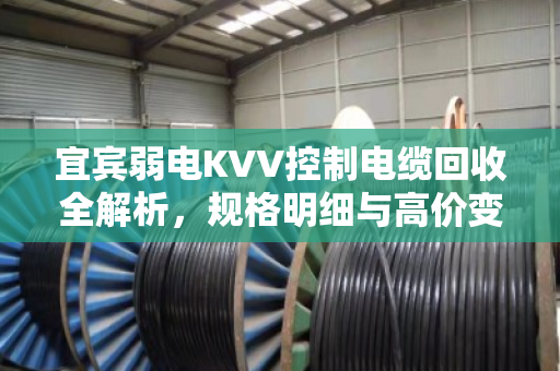 宜宾弱电KVV控制电缆回收全解析，规格明细与高价变现指南