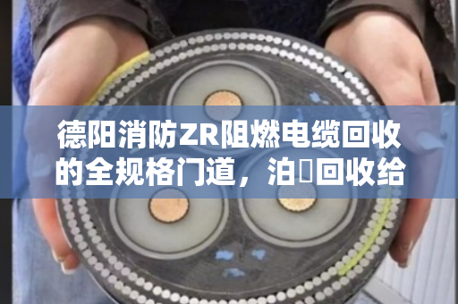 德阳消防ZR阻燃电缆回收的全规格门道,泊祎回收给您捋明白 德阳消防ZR阻燃电缆回收的全规格门道,泊祎回收给您捋明白