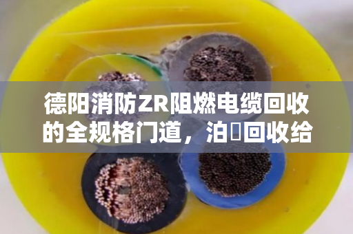 德阳消防ZR阻燃电缆回收的全规格门道，泊祎回收给您捋明白