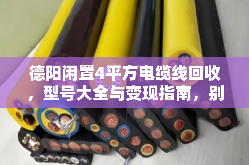 德阳闲置4平方电缆线回收，型号大全与变现指南，别再让废线堆角落了