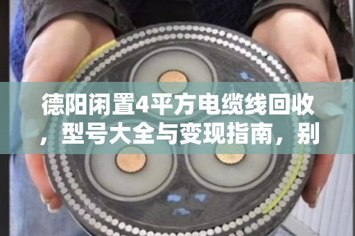德阳闲置4平方电缆线回收，型号大全与变现指南，别再让废线堆角落了