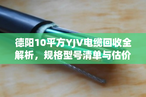 德阳10平方YJV电缆回收全解析，规格型号清单与估价指南