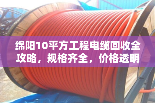 绵阳10平方工程电缆回收全攻略，规格齐全，价格透明，看完再卖不亏