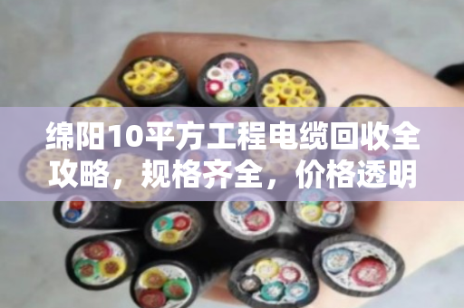绵阳10平方工程电缆回收全攻略，规格齐全，价格透明，看完再卖不亏