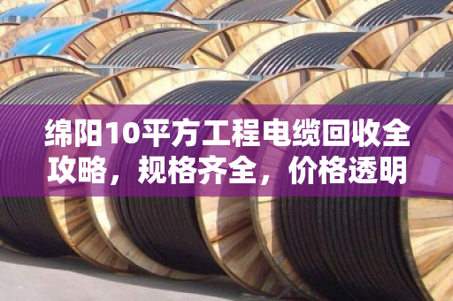 绵阳10平方工程电缆回收全攻略，规格齐全，价格透明，看完再卖不亏