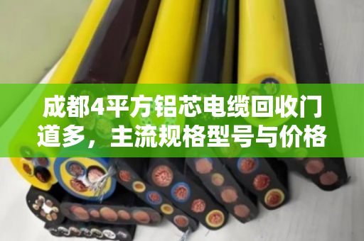 成都4平方铝芯电缆回收门道多,主流规格型号与价格行情一次说清 成都4平方铝芯电缆回收门道多,主流规格型号与价格行情一次说清