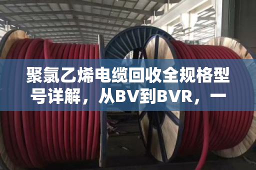 聚氯乙烯电缆回收全规格型号详解，从BV到BVR，一文看懂怎么卖最划算