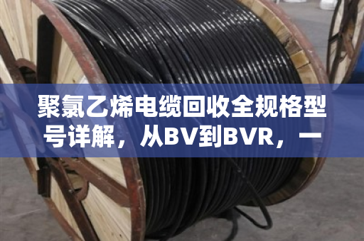 聚氯乙烯电缆回收全规格型号详解，从BV到BVR，一文看懂怎么卖最划算
