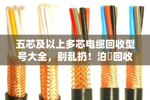 五芯及以上多芯电缆回收型号大全，别乱扔！泊祎回收教你看懂门道