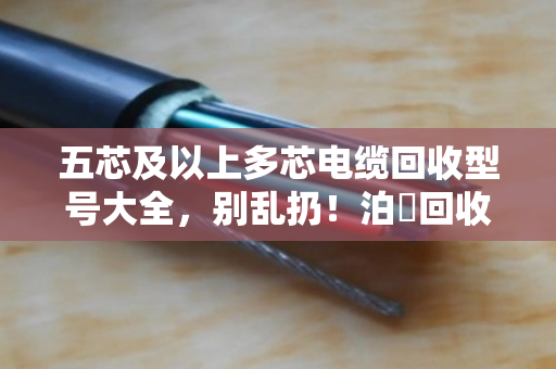 五芯及以上多芯电缆回收型号大全，别乱扔！泊祎回收教你看懂门道