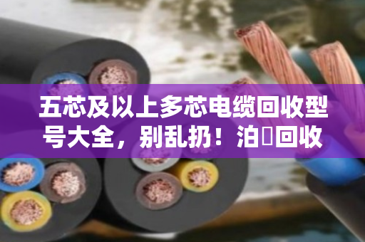 五芯及以上多芯电缆回收型号大全，别乱扔！泊祎回收教你看懂门道