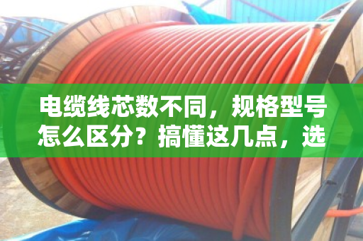 电缆线芯数不同，规格型号怎么区分？搞懂这几点，选型不再懵