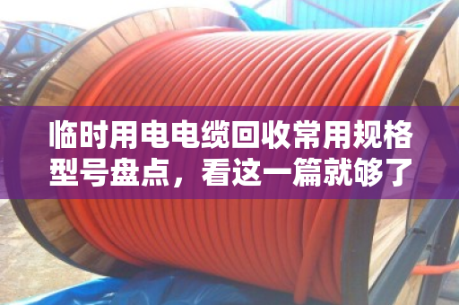 临时用电电缆回收常用规格型号盘点，看这一篇就够了