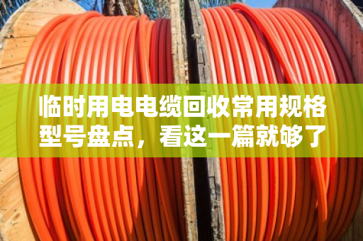 临时用电电缆回收常用规格型号盘点，看这一篇就够了