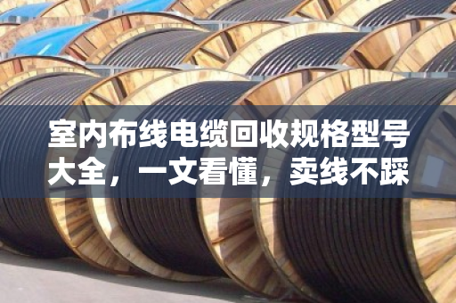 室内布线电缆回收规格型号大全，一文看懂，卖线不踩坑