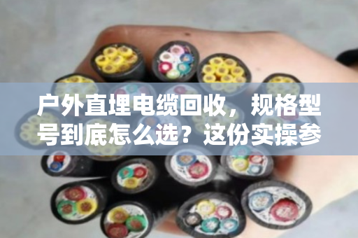 户外直埋电缆回收，规格型号到底怎么选？这份实操参考请收好