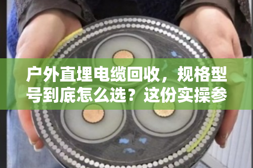 户外直埋电缆回收，规格型号到底怎么选？这份实操参考请收好