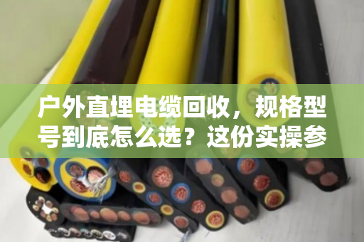 户外直埋电缆回收，规格型号到底怎么选？这份实操参考请收好