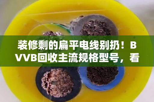 装修剩的扁平电线别扔！BVVB回收主流规格型号，看这篇就能卖对价