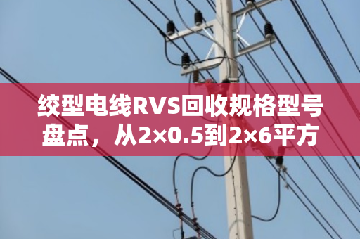 绞型电线RVS回收规格型号盘点,从2×0.5到2×6平方,你手里的货到底值多少钱? 绞型电线RVS回收规格型号盘点,从2×0.5到2×6平方,你手里的货到底值多少钱?