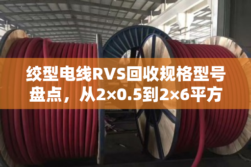 绞型电线RVS回收规格型号盘点,从2×0.5到2×6平方,你手里的货到底值多少钱? 绞型电线RVS回收规格型号盘点,从2×0.5到2×6平方,你手里的货到底值多少钱?