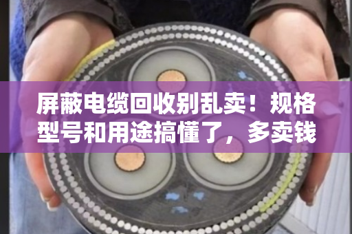 屏蔽电缆回收别乱卖!规格型号和用途搞懂了,多卖钱还不踩坑 屏蔽电缆回收别乱卖!规格型号和用途搞懂了,多卖钱还不踩坑