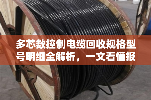 多芯数控制电缆回收规格型号明细全解析,一文看懂报价与价值 多芯数控制电缆回收规格型号明细全解析,一文看懂报价与价值